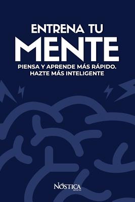 Entrena Tu Mente: Piensa Y Aprende Más Rápido. Hazte Más Inteligente