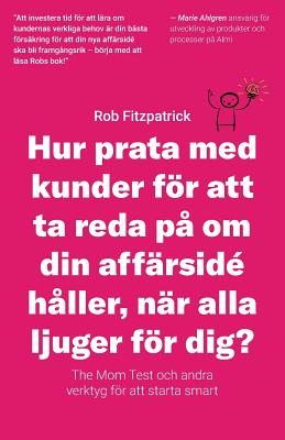 Hur Prata Med Kunder För Att Ta Reda På Om Din Affärsidé Håller, När Alla Ljuger För Dig?: The Mom Test Och Andra Verktyg För Kundutveckling