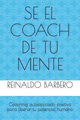 Sé El Coach de Tu Mente: Coaching Autoaplicado Positivo Para Liberar Tu Potencial Humano