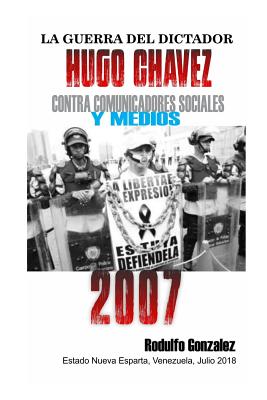 La Guerra del Dictador Hugo Chavez: Contra Comunicadores Sociales Y Medios En El 2007