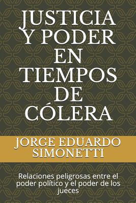 Justicia Y Poder En Tiempos de Cólera: Relaciones Peligrosas Entre El Poder Político Y El Poder de Los Jueces