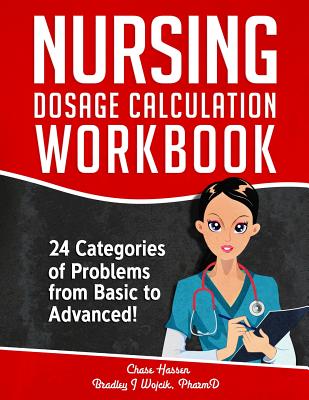 Nursing Dosage Calculation Workbook: 24 Categories Of Problems From Basic To Advanced!