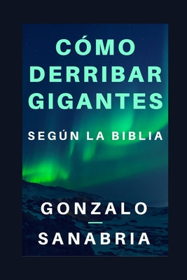 Cómo derribar gigantes según la Biblia.: Basado en los cinco gigantes que cayeron bajo el poder del rey David