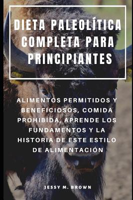 Dieta Paleolítica Completa Para Principiantes: Alimentos Permitidos Y Beneficiosos, Comida Prohibida, Aprende Los Fundamentos Y La Historia de Este Es