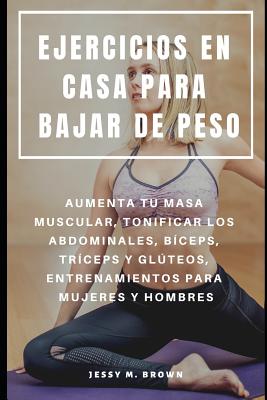 Ejercicios En Casa Para Bajar de Peso: Aumenta Tu Masa Muscular, Tonificar Los Abdominales, Bíceps, Tríceps Y Glúteos, Entrenamientos Para Mujeres Y H