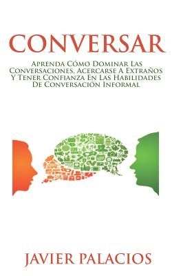 Conversar: Aprenda cómo dominar las conversaciones, acercarse a extraños y tener confianza en las habilidades de conversación inf