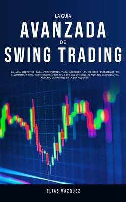 La Guía Avanzada de Swing Trading: La Guía Definitiva Para Principiantes Para Aprender las Mejores Estrategias de Algoritmos, Swing, y Day Trading; ¡P