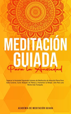 Meditación Guiada Para la Ansiedad: Superar la Ansiedad Siguiendo Guiones de Meditación de Atención Plena Para Auto Curarse, Curar Ataques de Pánico y