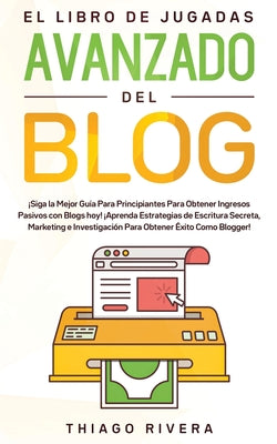 El Libro de Jugadas Avanzado del Blog: ¡Siga la Mejor Guía Para Principiantes Para Obtener Ingresos Pasivos con Blogs hoy! ¡Aprenda Estrategias de Esc