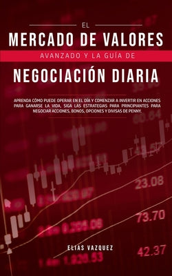 El Mercado de Valores Avanzado y la Guía de Negociación Diaria: Aprenda Cómo Puede Operar en el día y Comenzar a Invertir en Acciones Para Ganarse la