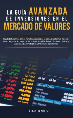 La Guía Avanzada de Inversiones en el Mercado de Valores: Siga Esta Guía Paso a Paso Para Principiantes de la Compraventa Para Aprender Cómo Negociar