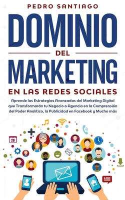 Dominio del Marketing en las Redes Sociales: Aprende las Estrategias Avanzadas del Marketing Digital que Transformarán tu Negocio o Agencia en la Comp