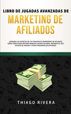 Libro de Jugadas Avanzadas de Marketing de Afiliados: ¡Aprenda los Secretos de los Principales Vendedores de Afiliados Sobre Cómo Puede Obtener Ingres