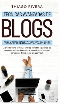 Técnicas Avanzadas de Blogs Para Crear Ingresos Pasivos en Línea: ¡Aprenda Cómo Construir un Blog Rentable, Siguiendo los Mejores Métodos de Escritura