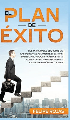 El Plan de Éxito: Los Principales Secretos de las Personas Altamente Efectivas Sobre Cómo Adquirir Hábitos Para Aumentar su Autodiscipli