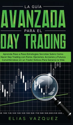 La Guía Avanzada Para el Day Trading: Aprenda Paso a Paso Estrategias Secretas Sobre Cómo Hacer Day Trading con Forex, Opciones, Acciones y Futuros Co