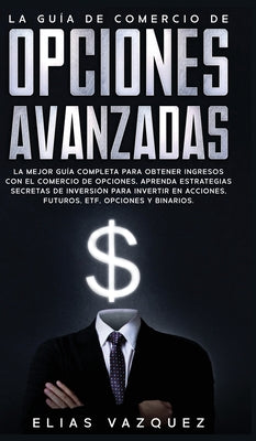 La Guía de Comercio de Opciones Avanzadas: La Mejor Guía Completa Para Obtener Ingresos con el Comercio de Opciones, Aprenda Estrategias Secretas de I