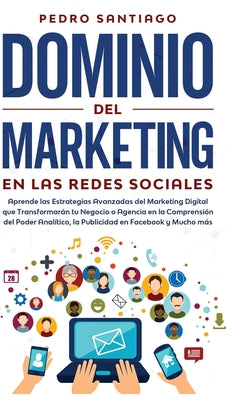 Dominio del Marketing en las Redes Sociales: Aprende las Estrategias Avanzadas del Marketing Digital que Transformarán tu Negocio o Agencia en la Comp