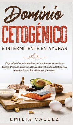 Dominio Cetogénico e Intermitente en Ayunas: ¡Siga la Guía Completa Definitiva Para Guemar Grasa de su Cuerpo, Pasando a una Dieta Baja en Carbohidrat