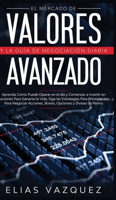 El Mercado de Valores Avanzado y la Guía de Negociación Diaria: Aprenda Cómo Puede Operar en el día y Comenzar a Invertir en Acciones Para Ganarse la