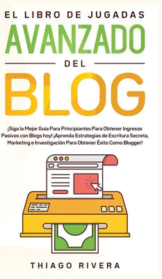 El Libro de Jugadas Avanzado del Blog: ¡Siga la Mejor Guía Para Principiantes Para Obtener Ingresos Pasivos con Blogs hoy! ¡Aprenda Estrategias de Esc