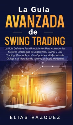 La Guía Avanzada de Swing Trading: La Guía Definitiva Para Principiantes Para Aprender las Mejores Estrategias de Algoritmos, Swing, y Day Trading; ¡P