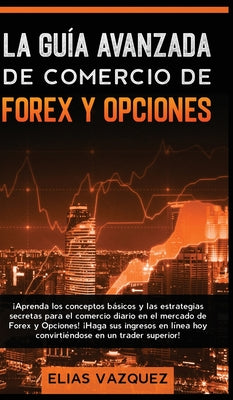 La Guía Avanzada de Comercio de Forex y Opciones: ¡Aprenda los Conceptos Básicos y las Estrategias Secretas Para el Comercio Diario en el Mercado de F