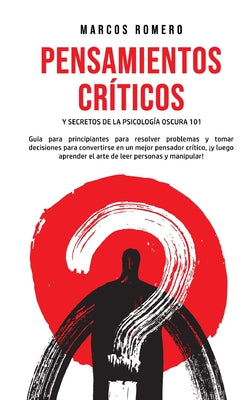 Pensamientos Críticos y Secretos de la Psicología Oscura 101: Guía para principiantes para resolver problemas y tomar decisiones para convertirse en u