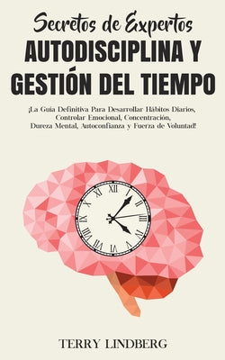 Secretos de Expertos - Autodisciplina y Gestión del Tiempo: ¡La Guía Definitiva Para Desarrollar Hábitos Diarios, Controlar Emocional, Concentración,