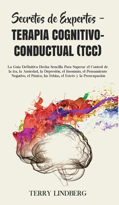 Secretos de Expertos - Terapia Cognitivo-Conductual (TCC): La Guía Definitiva Hecha Sencilla Para Superar el Control de la ira, la Ansiedad, la Depres