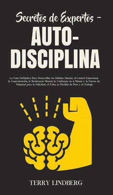 Secretos de Expertos - Auto-Disciplina: La Guía Definitiva Para Desarrollar los Hábitos Diarios, el Control Emocional, la Concentración, la Resistenci