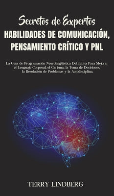 Secretos de Expertos - Habilidades de Comunicación, Pensamiento Crítico y PNL: La Guía de Programación Neurolingüística Definitiva Para Mejorar el Len