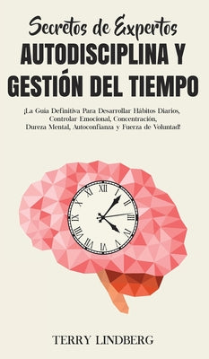 Secretos de Expertos - Autodisciplina y Gestión del Tiempo: ¡La Guía Definitiva Para Desarrollar Hábitos Diarios, Controlar Emocional, Concentración,