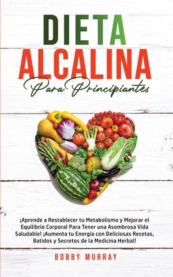 Dieta Alcalina Para Principiantes: ¡Aprende a restablecer tu metabolismo y mejorar el equilibrio corporal para tener una asombrosa vida saludable! ¡Au