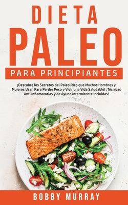 Dieta Paleo Para Principiantes: ¡Descubre los secretos del paleolítico que muchos hombres y mujeres usan para perder peso y vivir una vida saludable!