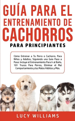 Guía Para el Entrenamiento de Cachorros Para Principiantes: Cómo entrenar a Tu Perro o Cachorro, para Niños y Adultos, Siguiendo una Guía Paso a Paso: