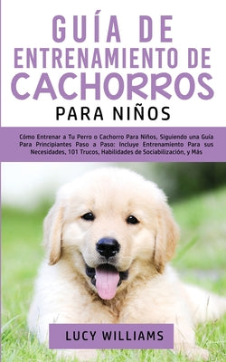 Guía de Entrenamiento de Cachorros Para Niños: Cómo Entrenar a Tu Perro o Cachorro para Niños, Siguiendo una Guía para Principiantes Paso a Paso: Incl