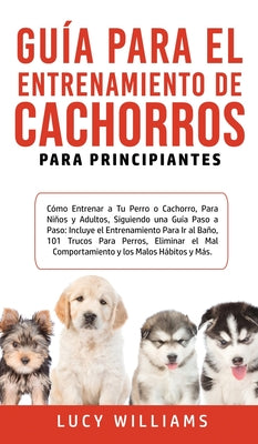 Guía Para el Entrenamiento de Cachorros Para Principiantes: Cómo entrenar a Tu Perro o Cachorro, para Niños y Adultos, Siguiendo una Guía Paso a Paso: