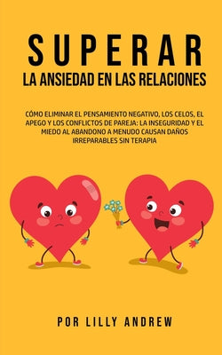 Superar la Ansiedad en las Relaciones: Cómo eliminar el pensamiento negativo, los celos, el apego y los conflictos de pareja: La inseguridad y el mied