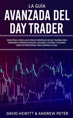 La Guía Avanzada del Day Trader: ¡Sigue paso a paso las últimas estrategias de Day Trading para aprender a operar en divisas, opciones, futuros y acci