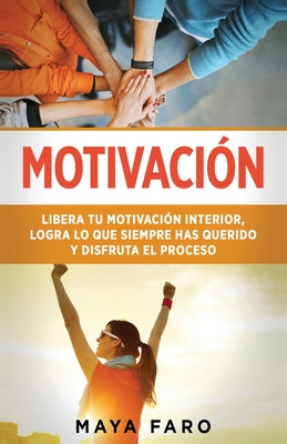 Motivación: Libera tu motivación interior, logra lo que siempre has querido y disfruta el proceso