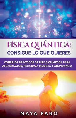 Física cuántica: consigue lo que quieres: Consejos prácticos de física cuántica para atraer salud, felicidad, riqueza y abundancia