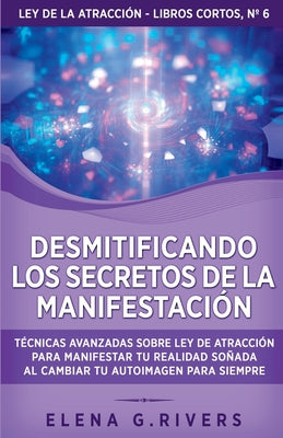 Desmitificando los secretos de la manifestación: Técnicas avanzadas sobre Ley de la Atracción para manifestar tu realidad soñada al cambiar tu autoima