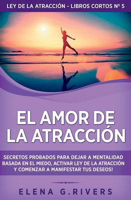 El Amor de la Atracción: Secretos probados para dejar la mentalidad basada en el miedo, activar ley de la atracción y comenzar a manifestar tus