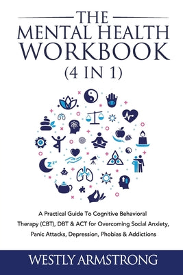 The Mental Health Workbook (4 in 1): A Practical Guide To Cognitive Behavioral Therapy (CBT), DBT & ACT for Overcoming Social Anxiety, Panic Attacks,