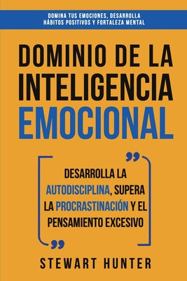 Dominio de la Inteligencia Emocional: Desarrolla la Autodisciplina, Supera la Procrastinación y el Pensamiento Excesivo (4 en 1): Domina tus emociones