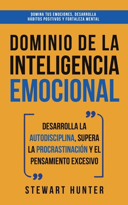 Dominio de la Inteligencia Emocional: Desarrolla la Autodisciplina, Supera la Procrastinación y el Pensamiento Excesivo (4 en 1): Domina tus emociones