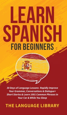 Learn Spanish For Beginners: 30 Days of Language Lessons- Rapidly Improve Your Grammar, Conversations& Dialogue+ Short Stories& Learn 1001 Common P