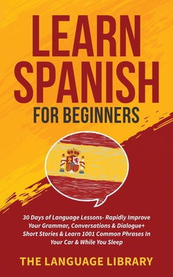 Learn Spanish For Beginners: 30 Days of Language Lessons- Rapidly Improve Your Grammar, Conversations& Dialogue+ Short Stories& Learn 1001 Common P