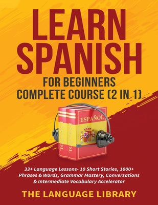 Learn Spanish For Beginners Complete Course (2 in 1): 33+ Language Lessons- 10 Short Stories, 1000+ Phrases& Words, Grammar Mastery, Conversations& In